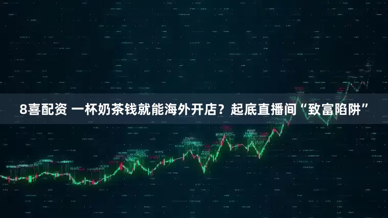 8喜配资 一杯奶茶钱就能海外开店？起底直播间“致富陷阱”