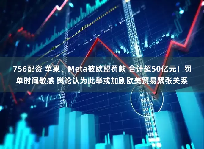 756配资 苹果、Meta被欧盟罚款 合计超50亿元！罚单时间敏感 舆论认为此举或加剧欧美贸易紧张关系
