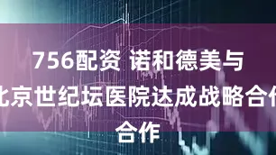 756配资 诺和德美与北京世纪坛医院达成战略合作