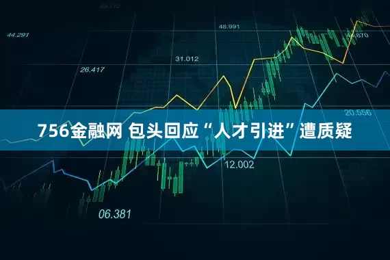 756金融网 包头回应“人才引进”遭质疑