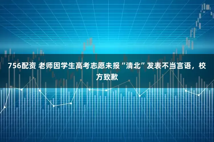 756配资 老师因学生高考志愿未报“清北”发表不当言语，校方致歉