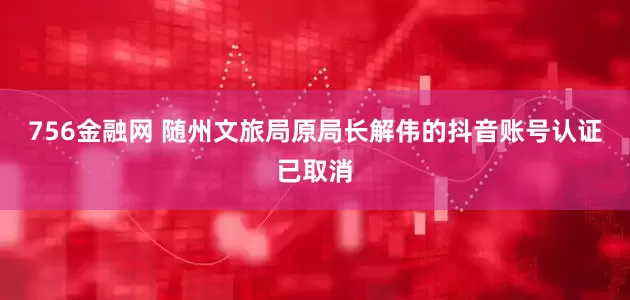 756金融网 随州文旅局原局长解伟的抖音账号认证已取消