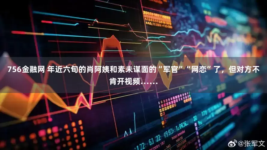 756金融网 年近六旬的肖阿姨和素未谋面的“军官”“网恋”了，但对方不肯开视频……