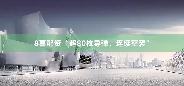 8喜配资 “超80枚导弹，连续空袭”