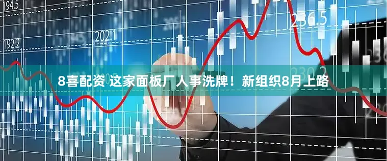 8喜配资 这家面板厂人事洗牌！新组织8月上路