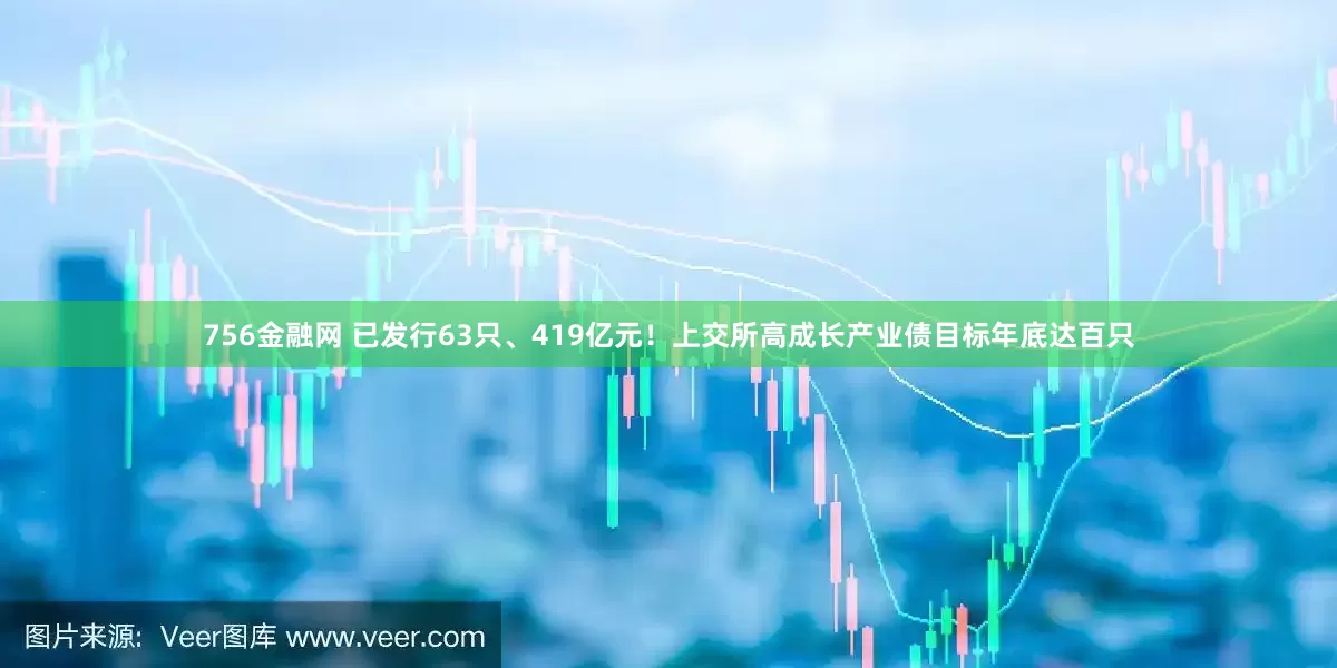 756金融网 已发行63只、419亿元！上交所高成长产业债目标年底达百只