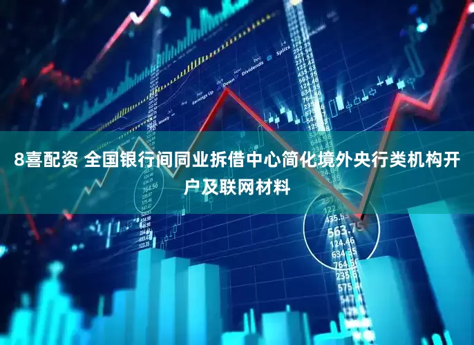8喜配资 全国银行间同业拆借中心简化境外央行类机构开户及联网材料