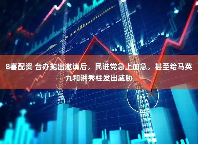 8喜配资 台办抛出邀请后，民进党急上加急，甚至给马英九和洪秀柱发出威胁