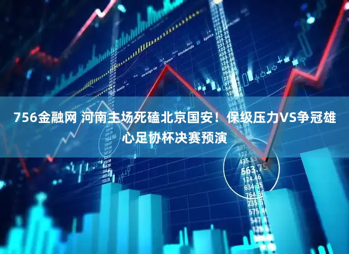 756金融网 河南主场死磕北京国安！保级压力VS争冠雄心足协杯决赛预演