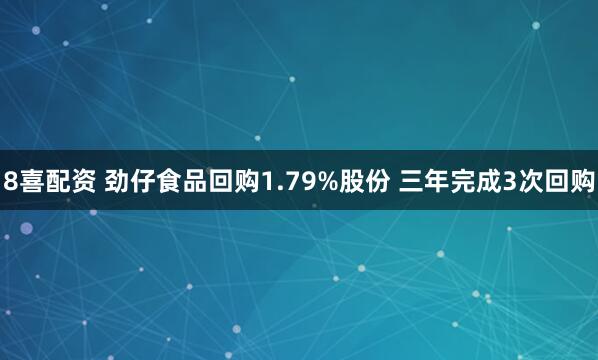8喜配资 劲仔食品回购1.79%股份 三年完成3次回购