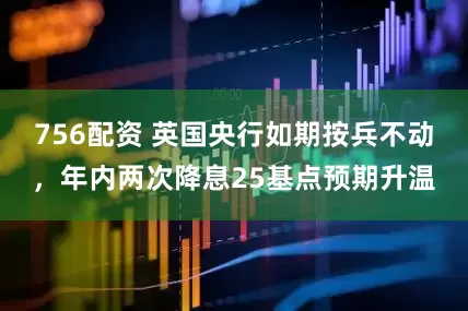 756配资 英国央行如期按兵不动，年内两次降息25基点预期升温
